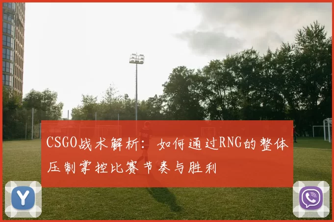 CSGO战术解析:如何通过RNG的整体压制掌控比赛节奏与胜利
