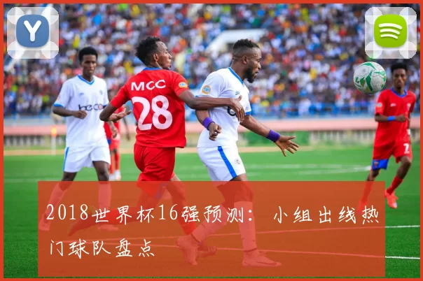 2018世界杯16强预测:小组出线热门球队盘点