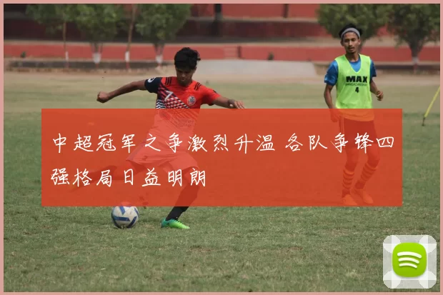 中超冠军之争激烈升温 各队争锋四强格局日益明朗