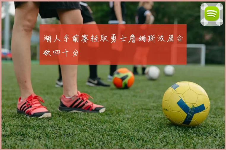 湖人季前赛轻取勇士詹姆斯浓眉合砍四十分