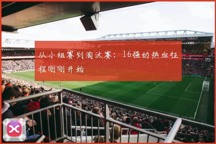 从小组赛到淘汰赛:16强的热血征程刚刚开始