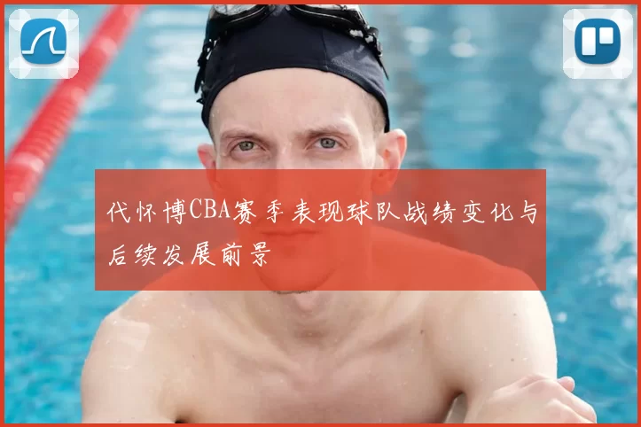 代怀博CBA赛季表现球队战绩变化与后续发展前景