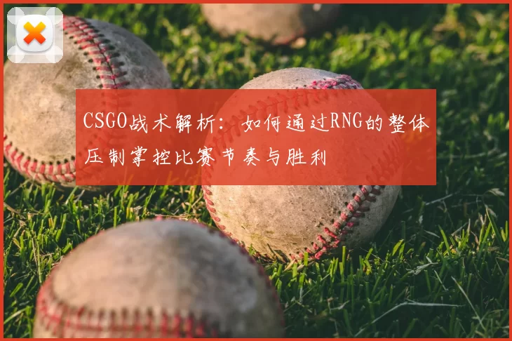 CSGO战术解析:如何通过RNG的整体压制掌控比赛节奏与胜利