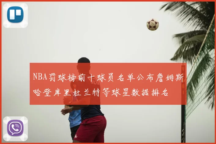 NBA罚球榜前十球员名单公布詹姆斯哈登库里杜兰特等球星数据排名