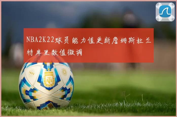 NBA2K22球员能力值更新詹姆斯杜兰特库里数值微调