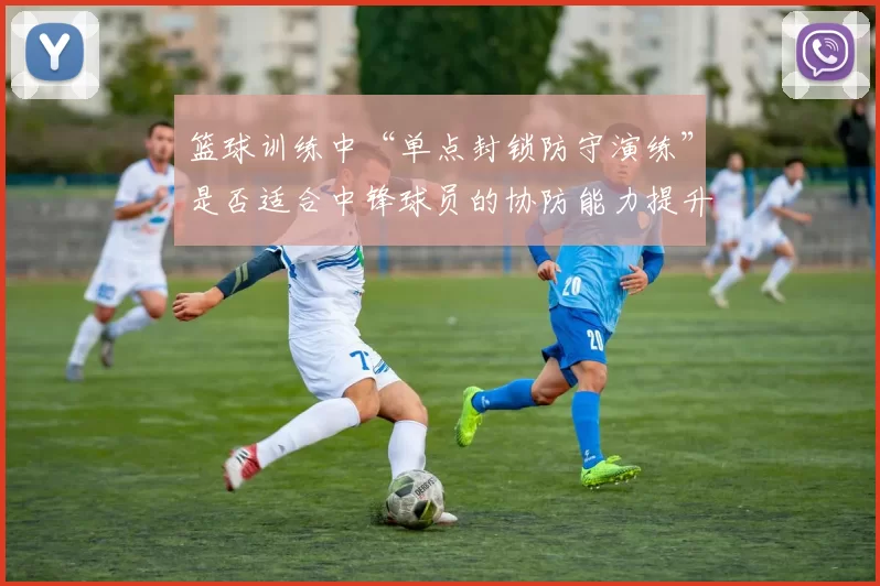 篮球训练中“单点封锁防守演练”是否适合中锋球员的协防能力提升