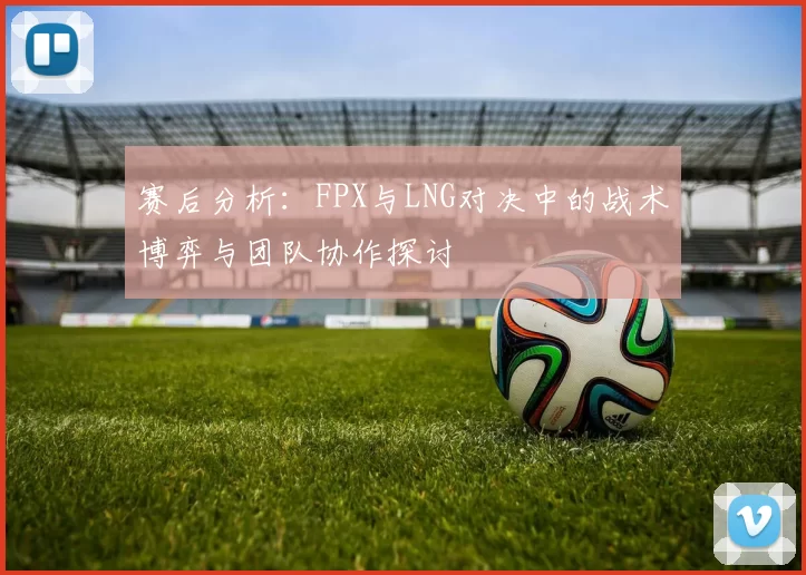 赛后分析:FPX与LNG对决中的战术博弈与团队协作探讨