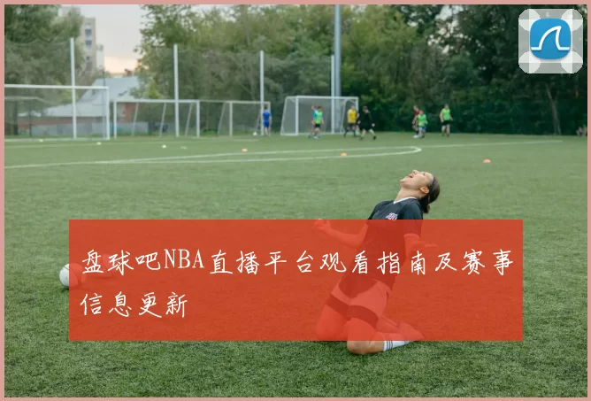 盘球吧NBA直播平台观看指南及赛事信息更新