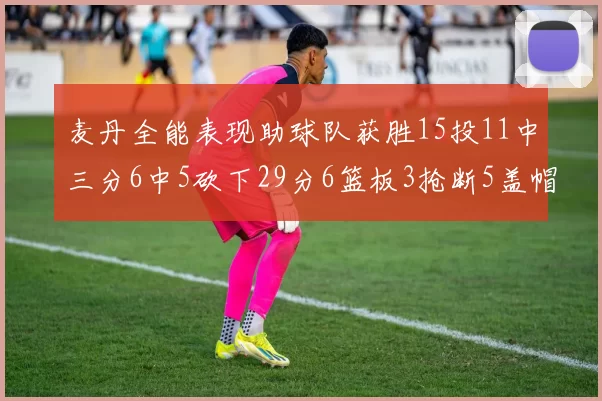 麦丹全能表现助球队获胜15投11中三分6中5砍下29分6篮板3抢断5盖帽