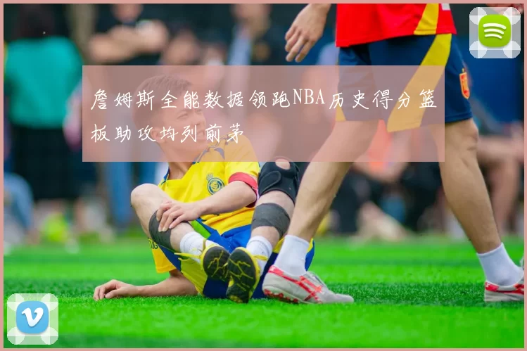 詹姆斯全能数据领跑NBA历史得分篮板助攻均列前茅