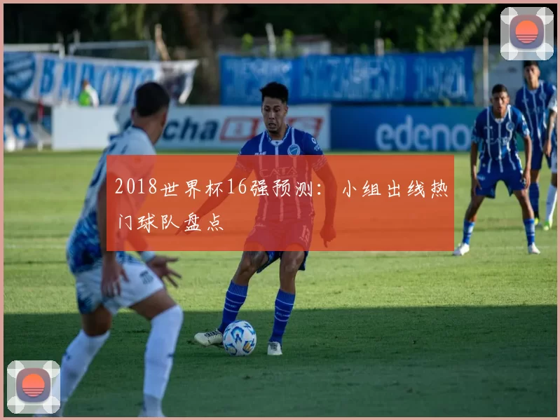 2018世界杯16强预测：小组出线热门球队盘点