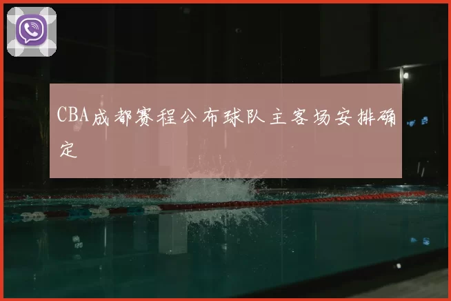 CBA成都赛程公布球队主客场安排确定