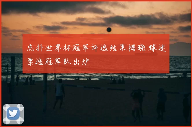 虎扑世界杯冠军评选结果揭晓 球迷票选冠军队出炉