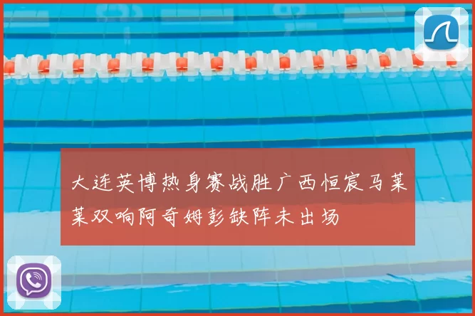 大连英博热身赛战胜广西恒宸马莱莱双响阿奇姆彭缺阵未出场