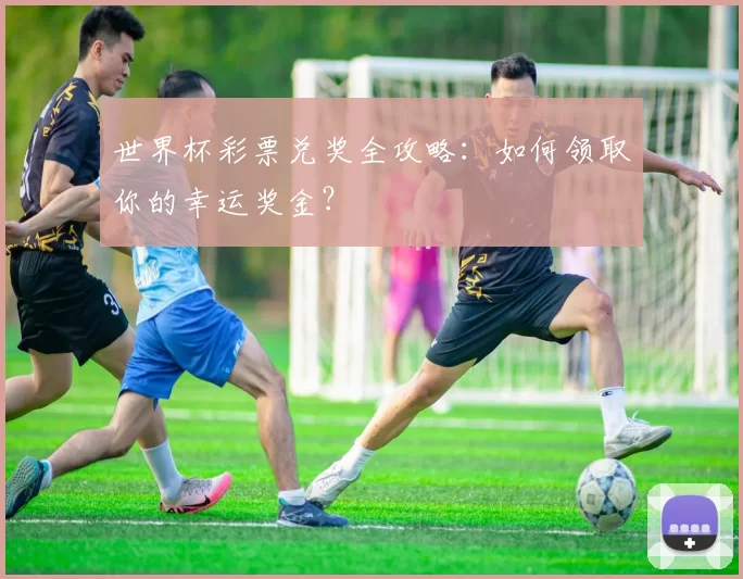 世界杯彩票兑奖全攻略:如何领取你的幸运奖金?