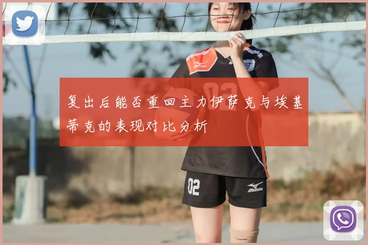 复出后能否重回主力伊萨克与埃基蒂克的表现对比分析