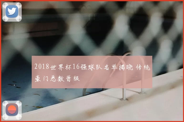 2018世界杯16强球队名单揭晓 传统豪门悉数晋级