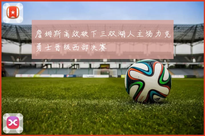 詹姆斯高效砍下三双湖人主场力克勇士晋级西部决赛