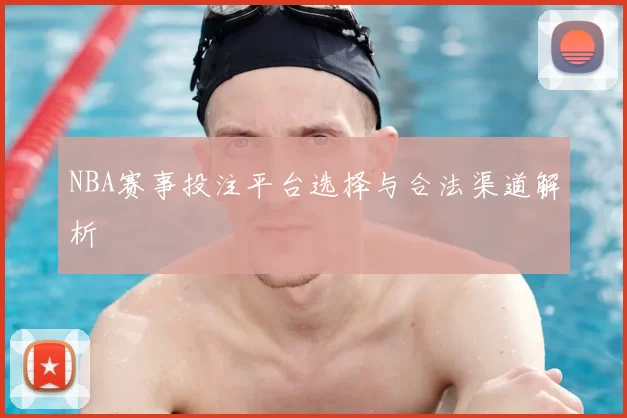 NBA赛事投注平台选择与合法渠道解析