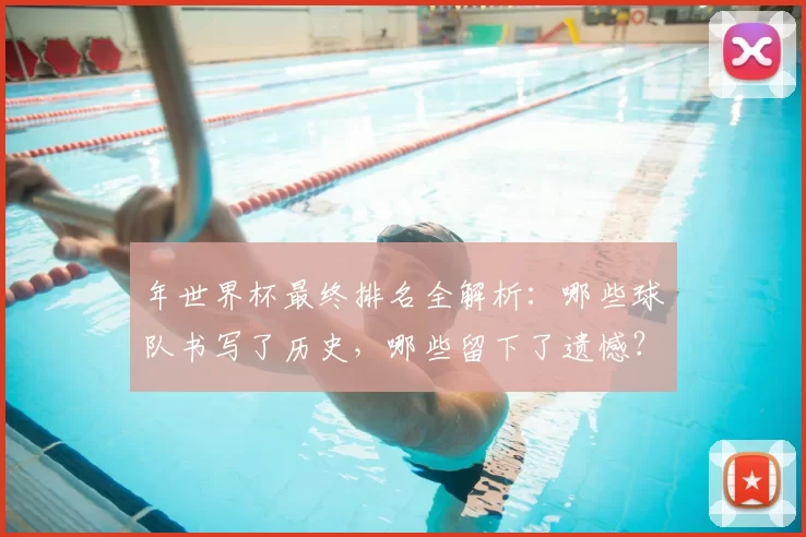 年世界杯最终排名全解析：哪些球队书写了历史，哪些留下了遗憾？