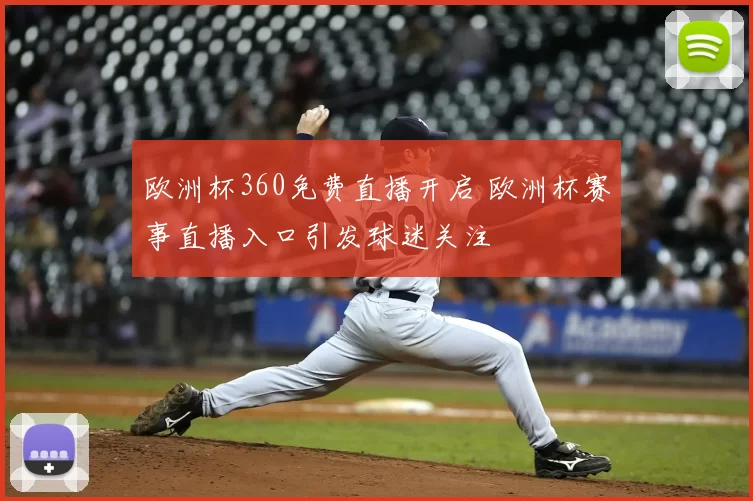 欧洲杯360免费直播开启 欧洲杯赛事直播入口引发球迷关注