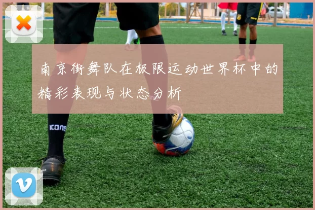南京街舞队在极限运动世界杯中的精彩表现与状态分析