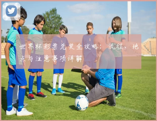 世界杯彩票兑奖全攻略：流程、地点与注意事项详解