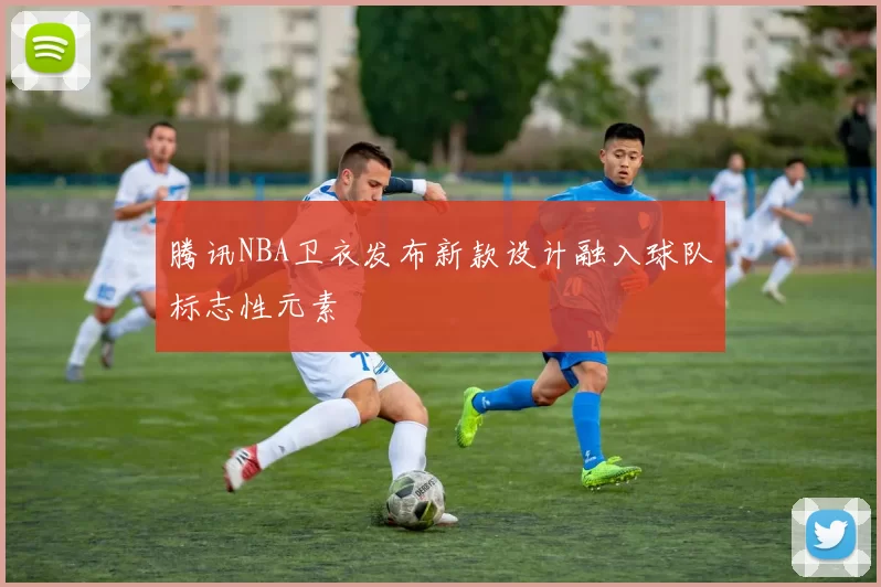 腾讯NBA卫衣发布新款设计融入球队标志性元素