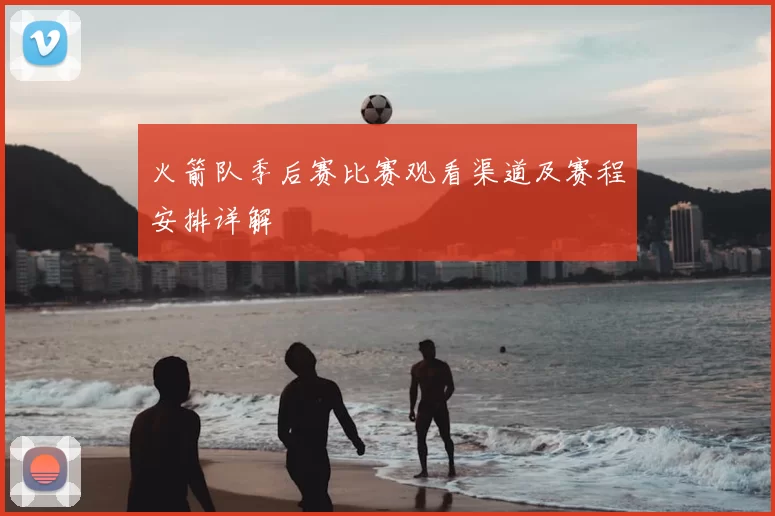 火箭队季后赛比赛观看渠道及赛程安排详解