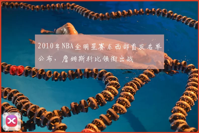 2010年NBA全明星赛东西部首发名单公布，詹姆斯科比领衔出战