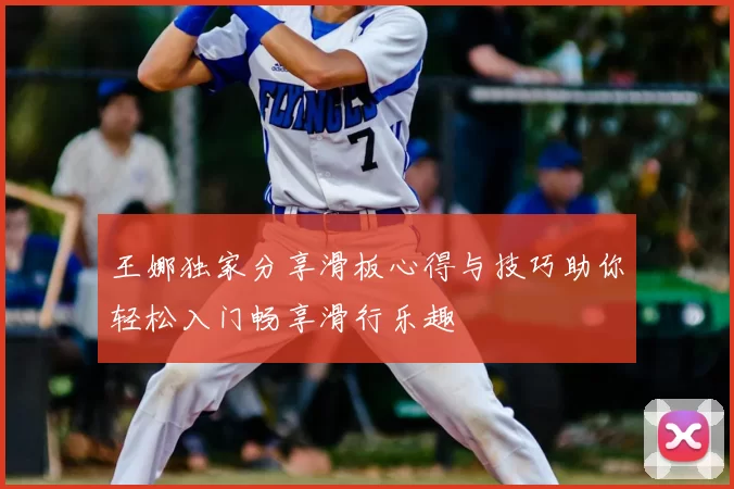 王娜独家分享滑板心得与技巧助你轻松入门畅享滑行乐趣