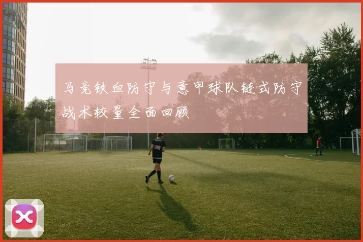 马竞铁血防守与意甲球队链式防守战术较量全面回顾