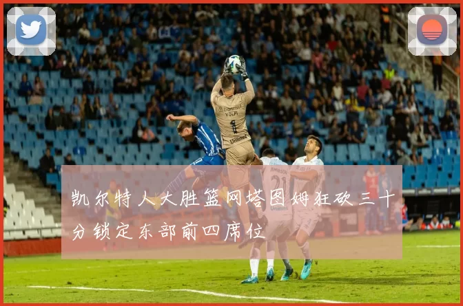 凯尔特人大胜篮网塔图姆狂砍三十分锁定东部前四席位