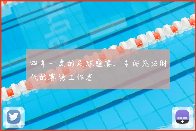 四年一度的足球盛宴:专访见证时代的赛场工作者