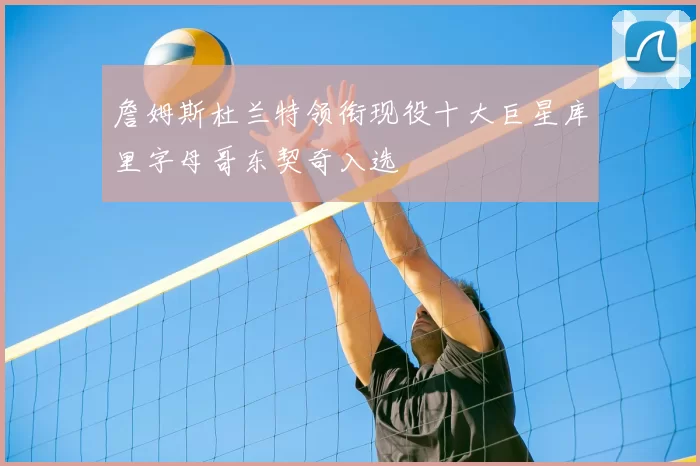 詹姆斯杜兰特领衔现役十大巨星库里字母哥东契奇入选