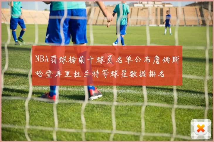 NBA罚球榜前十球员名单公布詹姆斯哈登库里杜兰特等球星数据排名