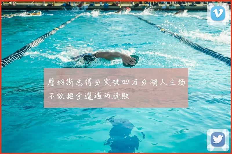 詹姆斯总得分突破四万分湖人主场不敌掘金遭遇两连败