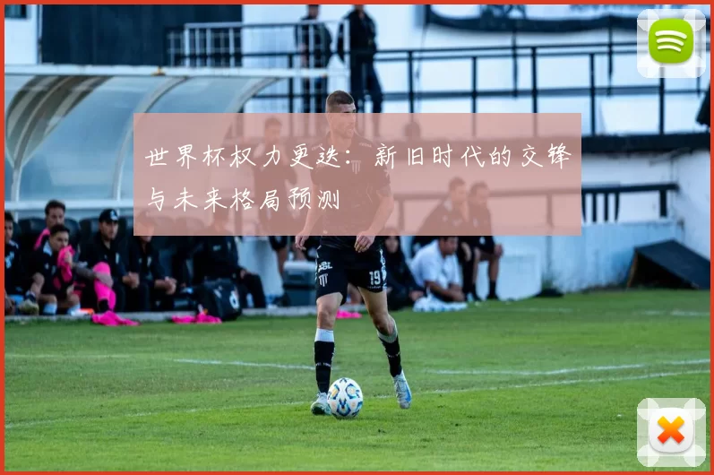 世界杯权力更迭：新旧时代的交锋与未来格局预测