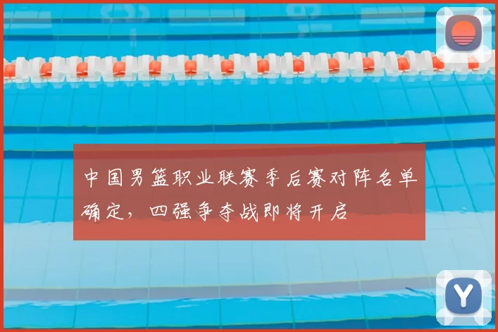 中国男篮职业联赛季后赛对阵名单确定，四强争夺战即将开启