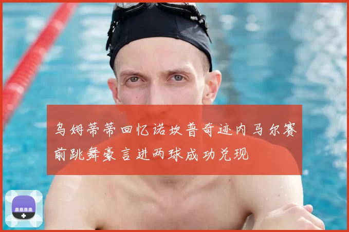 乌姆蒂蒂回忆诺坎普奇迹内马尔赛前跳舞豪言进两球成功兑现