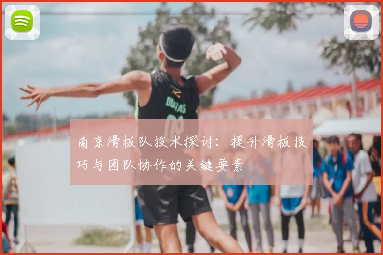 南京滑板队技术探讨：提升滑板技巧与团队协作的关键要素