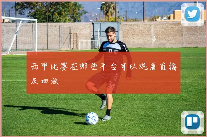 西甲比赛在哪些平台可以观看直播及回放