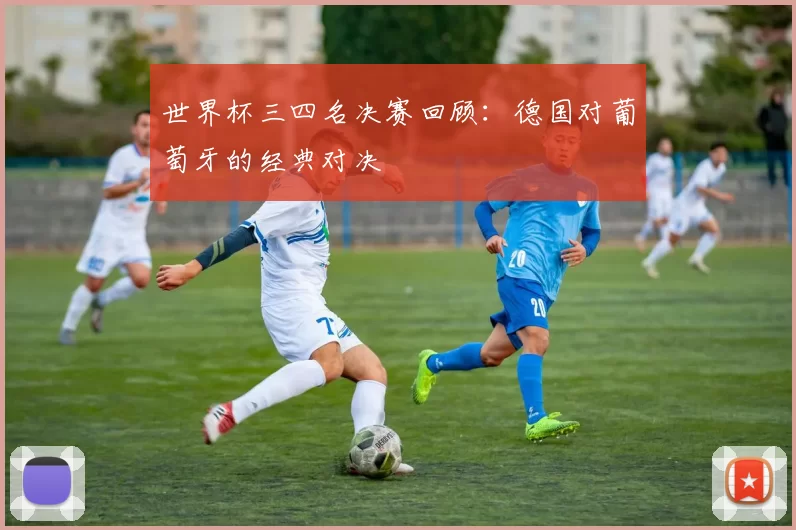 世界杯三四名决赛回顾:德国对葡萄牙的经典对决