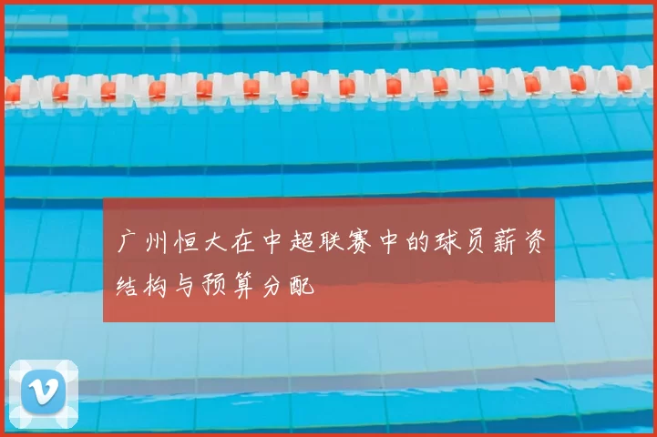 广州恒大在中超联赛中的球员薪资结构与预算分配