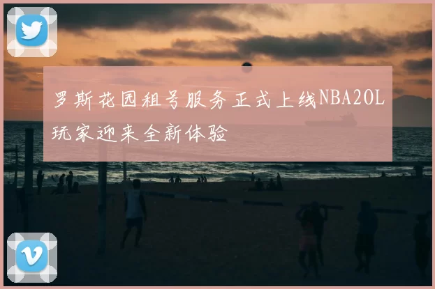 罗斯花园租号服务正式上线NBA2OL玩家迎来全新体验