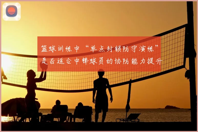 篮球训练中“单点封锁防守演练”是否适合中锋球员的协防能力提升