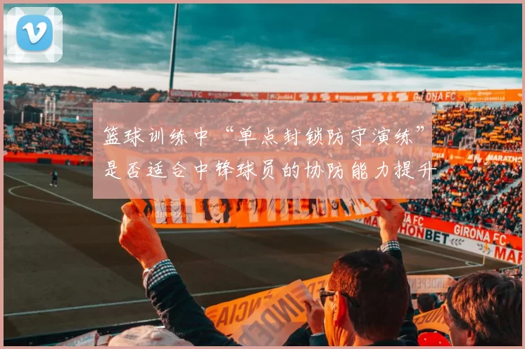 篮球训练中“单点封锁防守演练”是否适合中锋球员的协防能力提升