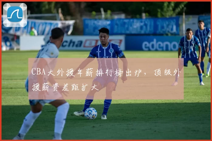 CBA大外援年薪排行榜出炉,顶级外援薪资差距扩大