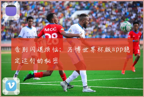 告别闪退烦恼：万博世界杯版app稳定运行的秘密