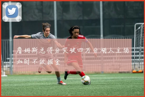 詹姆斯总得分突破四万分湖人主场加时不敌掘金